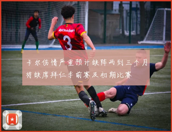卡尔伤情严重预计缺阵两到三个月将缺席拜仁季前赛及初期比赛