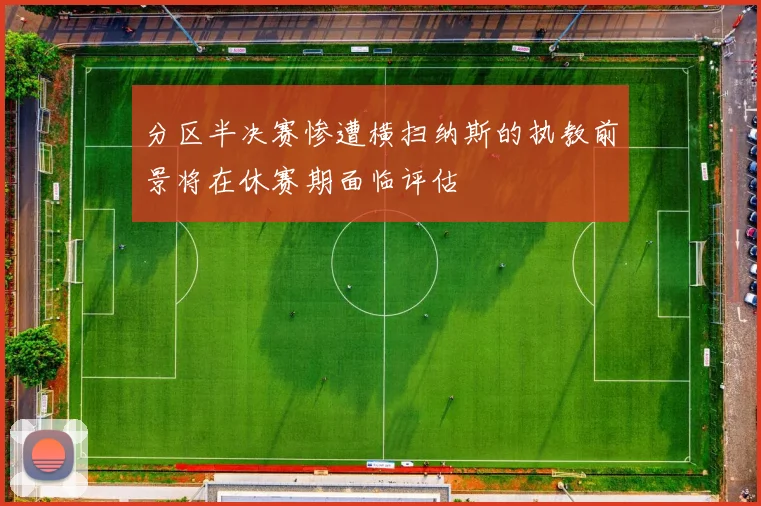分区半决赛惨遭横扫纳斯的执教前景将在休赛期面临评估