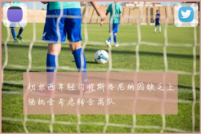 切尔西年轻门将斯洛尼纳因缺乏上场机会考虑转会离队