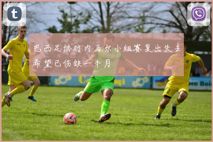巴西足协对内马尔小组赛复出失去希望已伤缺一个月