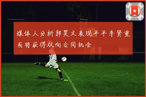 媒体人分析郭昊文表现平平李贤重或将获得双向合同机会
