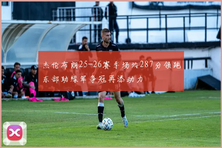 杰伦布朗25-26赛季场均287分领跑东部助绿军争冠再添动力