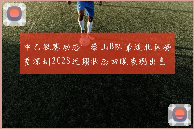 中乙联赛动态：泰山B队紧追北区榜首深圳2028近期状态回暖表现出色