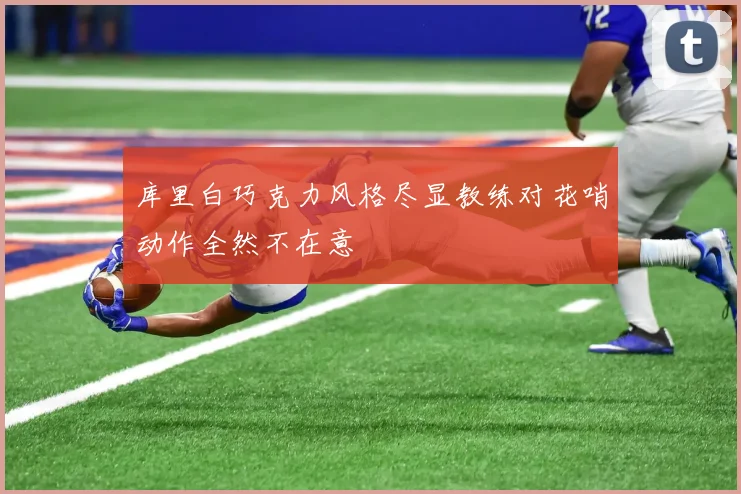 库里白巧克力风格尽显教练对花哨动作全然不在意