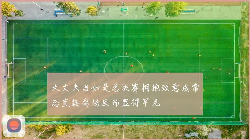 大丈夫当如是总决赛拥抱致意成常态直接离场反而显得罕见