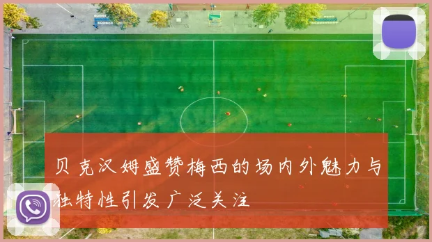 贝克汉姆盛赞梅西的场内外魅力与独特性引发广泛关注