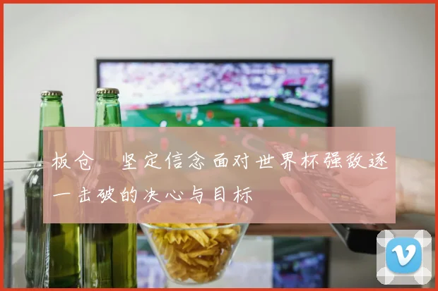 板仓滉坚定信念面对世界杯强敌逐一击破的决心与目标