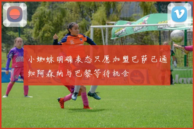 小蜘蛛明确表态只愿加盟巴萨已通知阿森纳与巴黎等待机会