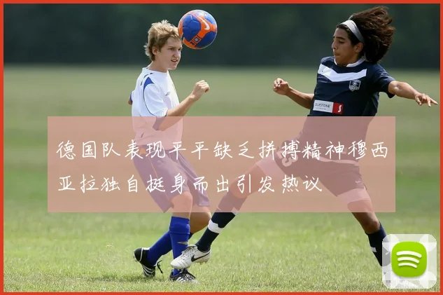 德国队表现平平缺乏拼搏精神穆西亚拉独自挺身而出引发热议
