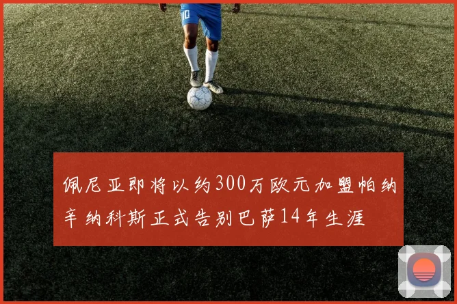 佩尼亚即将以约300万欧元加盟帕纳辛纳科斯正式告别巴萨14年生涯