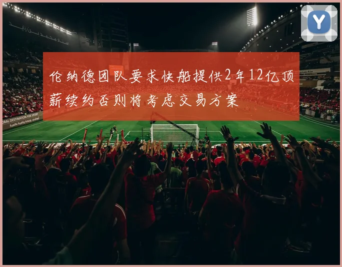 伦纳德团队要求快船提供2年12亿顶薪续约否则将考虑交易方案