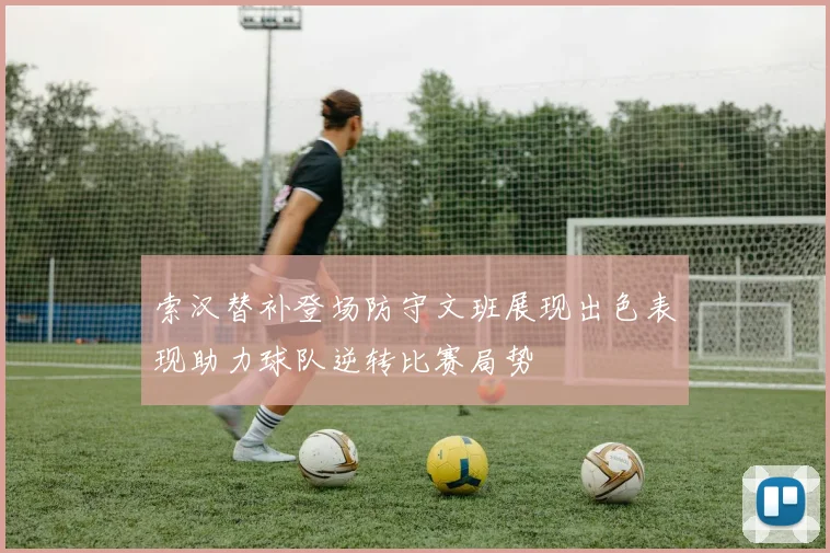 索汉替补登场防守文班展现出色表现助力球队逆转比赛局势
