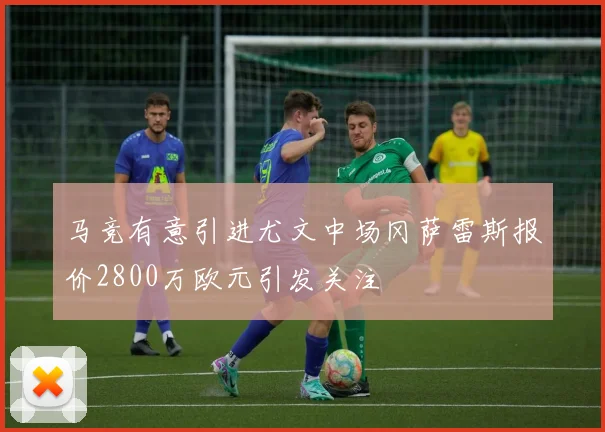马竞有意引进尤文中场冈萨雷斯报价2800万欧元引发关注