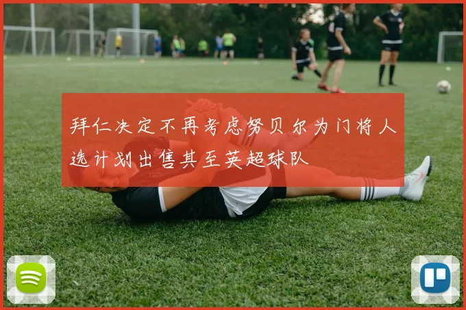 拜仁决定不再考虑努贝尔为门将人选计划出售其至英超球队