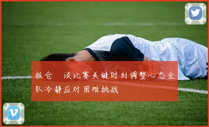 板仓滉谈比赛关键时刻调整心态全队冷静应对困难挑战
